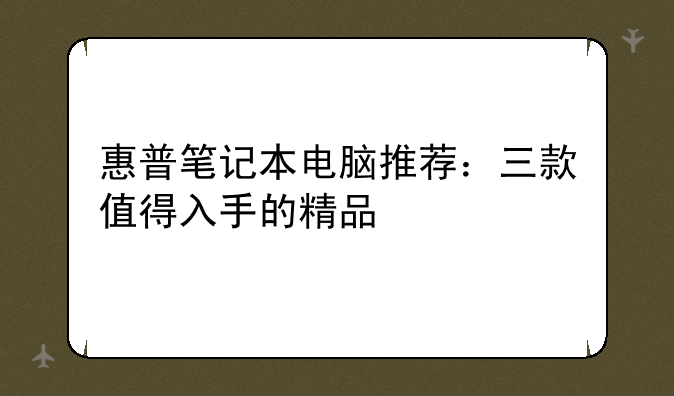 惠普笔记本电脑推荐：三款值得入手的精品