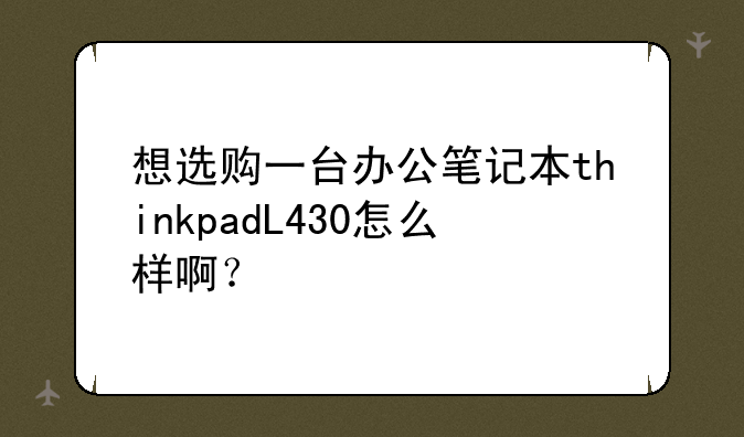 想选购一台办公笔记本thinkpadL430怎么样啊？