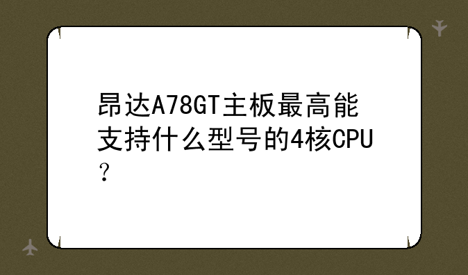 昂达A78GT主板最高能支持什么型号的4核CPU？