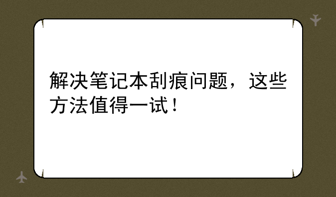 解决笔记本刮痕问题，这些方法值得一试！