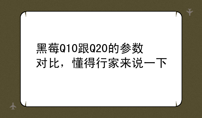黑莓Q10跟Q20的参数对比，懂得行家来说一下