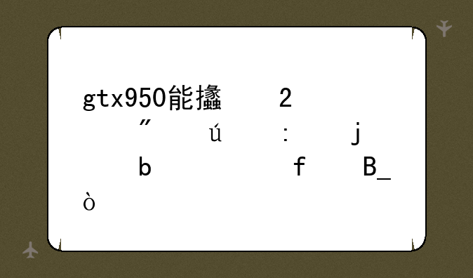 gtx950能支持4k分辨率的显示器吗？