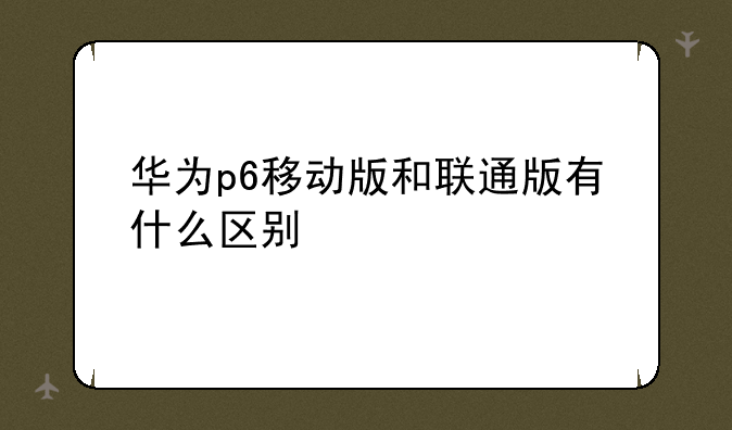 华为p6移动版和联通版有什么区别