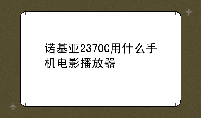 诺基亚2370C用什么手机电影播放器