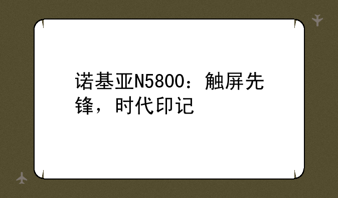诺基亚N5800：触屏先锋，时代印记