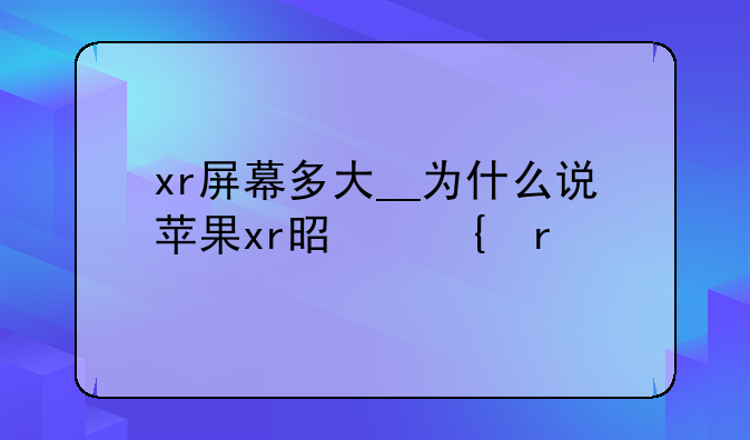 xr屏幕多大__为什么说苹果xr是神机