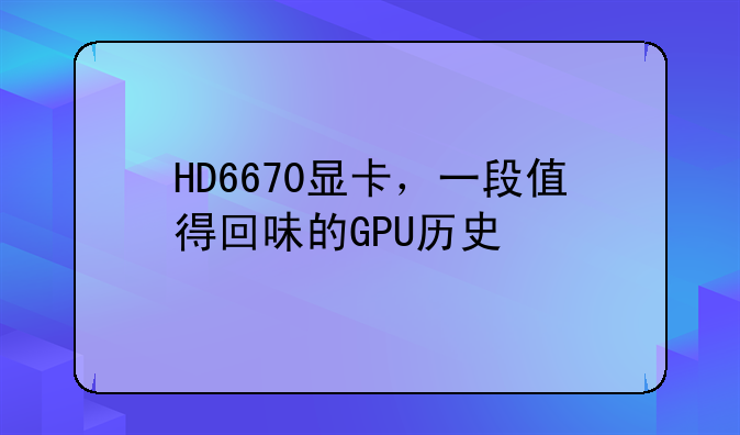 HD6670显卡，一段值得回味的GPU历史