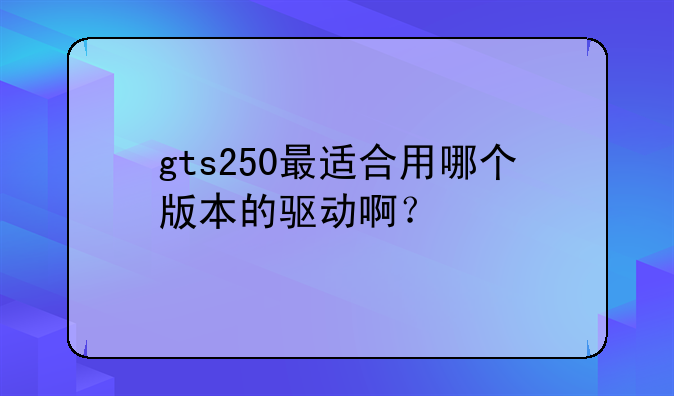 gts250最适合用哪个版本的驱动啊？