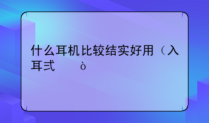 什么耳机比较结实好用（入耳式）