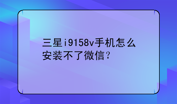 三星i9158v手机怎么安装不了微信？