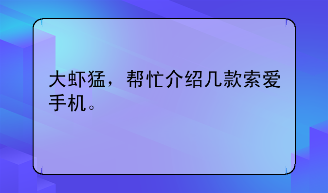 大虾猛，帮忙介绍几款索爱手机。