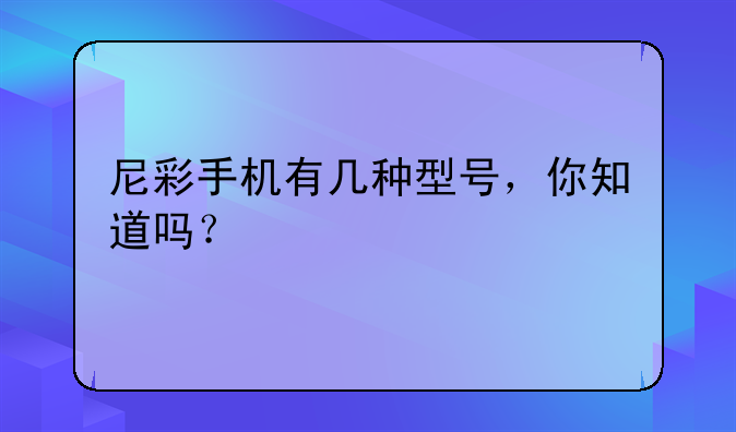 尼彩手机有几种型号，你知道吗？