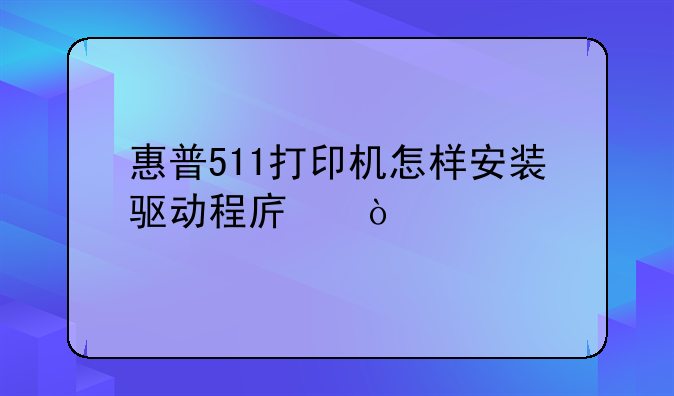 惠普511打印机怎样安装驱动程序？