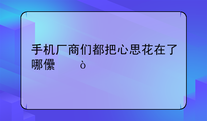 手机厂商们都把心思花在了哪儿？