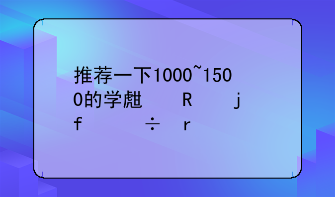 推荐一下1000~1500的学生用的智能机