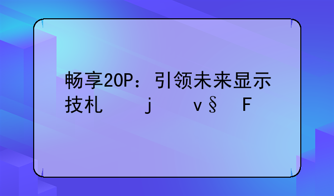 畅享20P：引领未来显示技术的革命