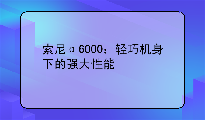 索尼α6000：轻巧机身下的强大性能
