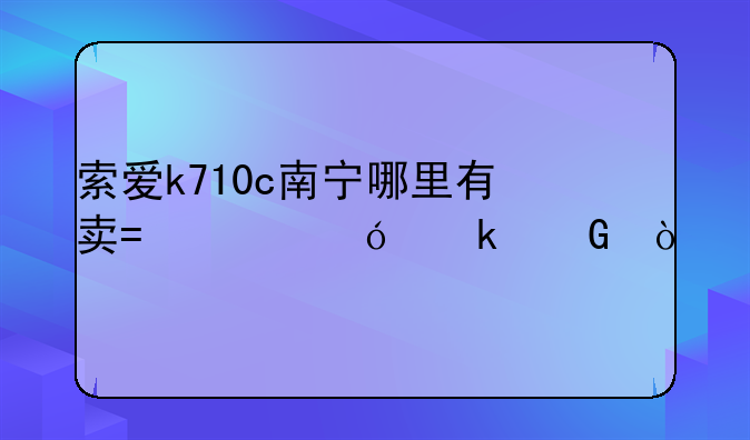 索爱k710c南宁哪里有卖?价格多少？