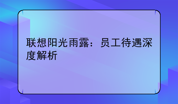 联想阳光雨露：员工待遇深度解析