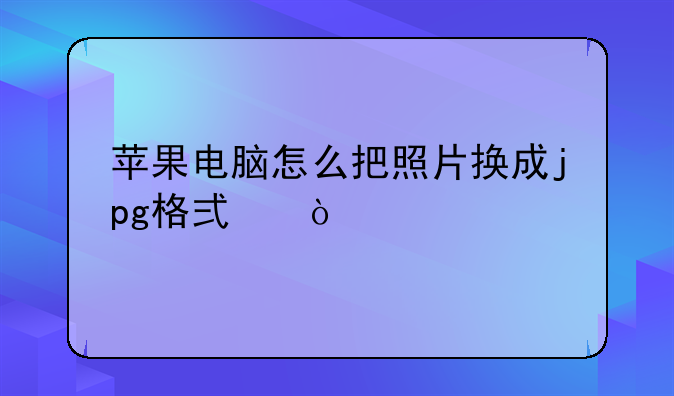 苹果电脑怎么把照片换成jpg格式？