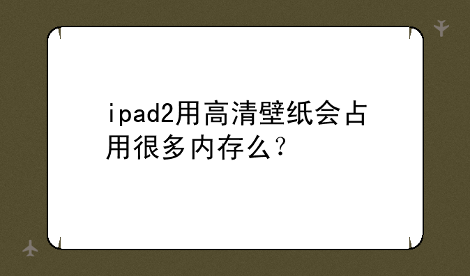 ipad2用高清壁纸会占用很多内存么？