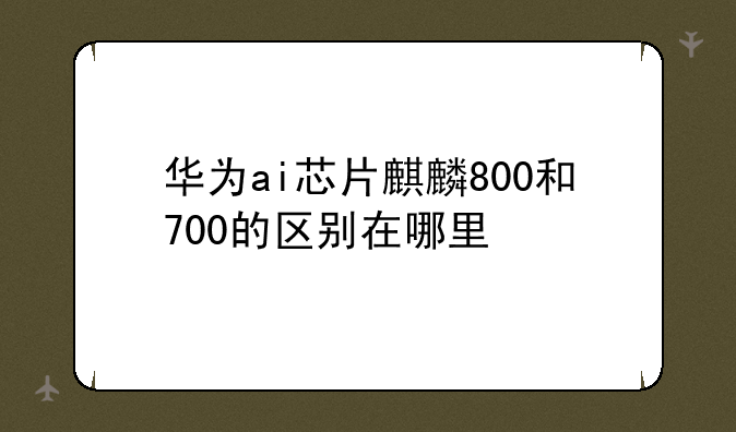 华为ai芯片麒麟800和700的区别在哪里