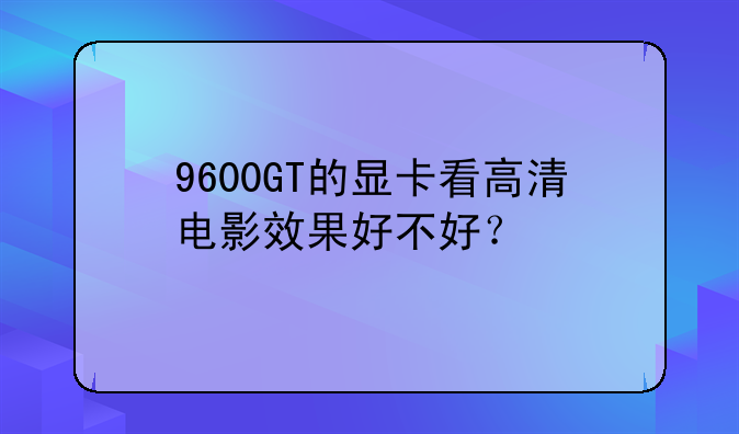 9600GT的显卡看高清电影效果好不好？