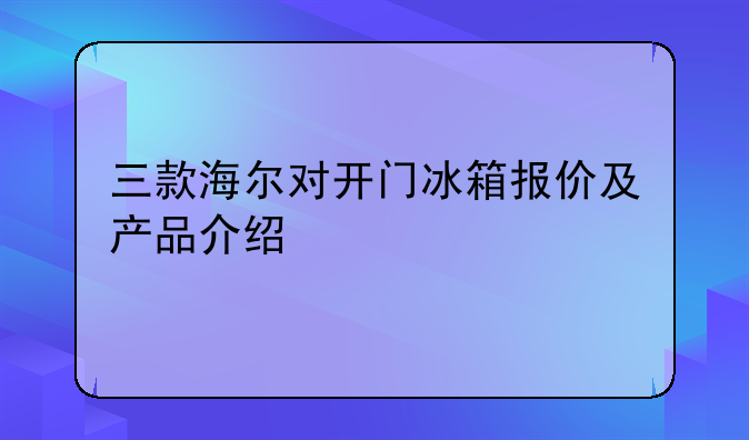 三款海尔对开门冰箱报价及产品介绍