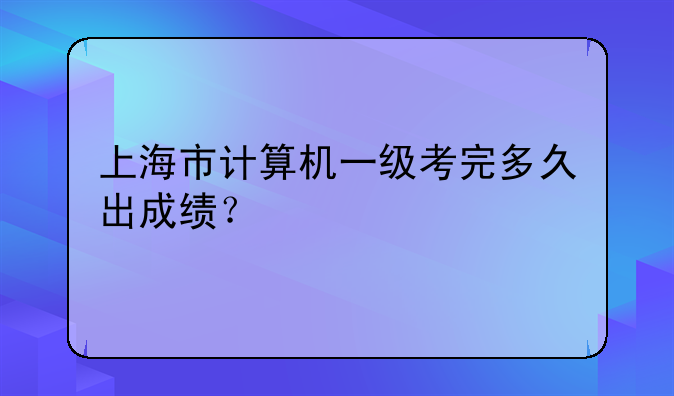 上海市计算机一级考完多久出成绩？