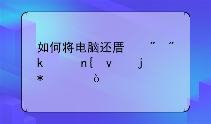 如何将电脑还原到刚买回来的状态？