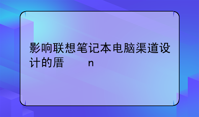 影响联想笔记本电脑渠道设计的原因
