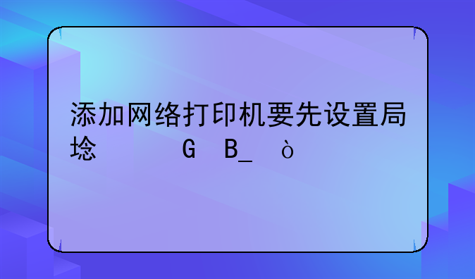 添加网络打印机要先设置局域网吗？
