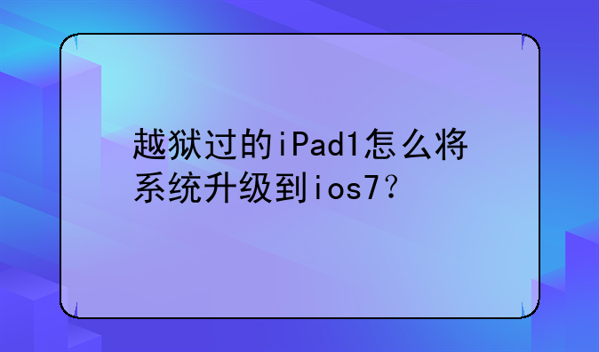 越狱过的iPad1怎么将系统升级到ios7？