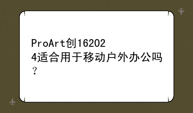 ProArt创162024适合用于移动户外办公吗？
