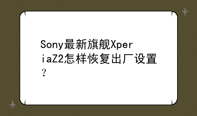 Sony最新旗舰XperiaZ2怎样恢复出厂设置？
