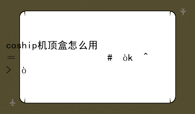 coship机顶盒怎么用？为什么会无信号？