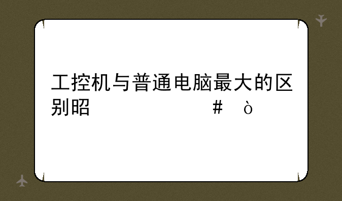 工控机与普通电脑最大的区别是什么？