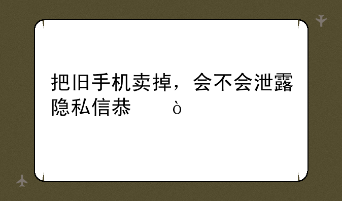 把旧手机卖掉，会不会泄露隐私信息？