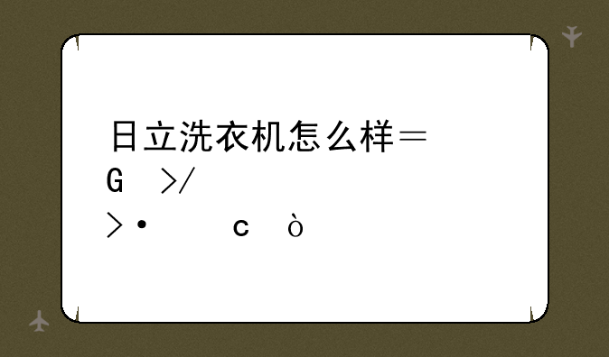 日立洗衣机怎么样？网友评价大揭秘！