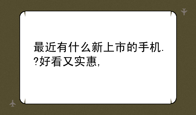 最近有什么新上市的手机.?好看又实惠,