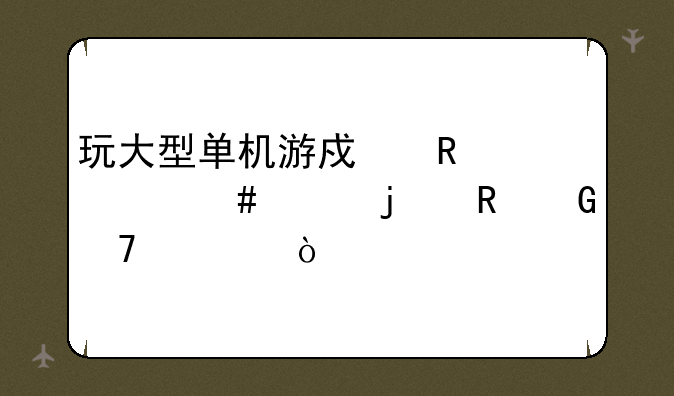 玩大型单机游戏用什么样的电脑配置？