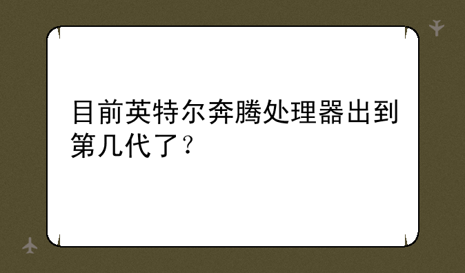 目前英特尔奔腾处理器出到第几代了？