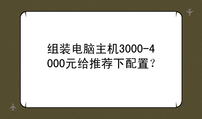 组装电脑主机3000-4000元给推荐下配置？