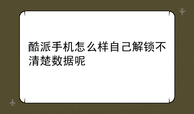 酷派手机怎么样自己解锁不清楚数据呢