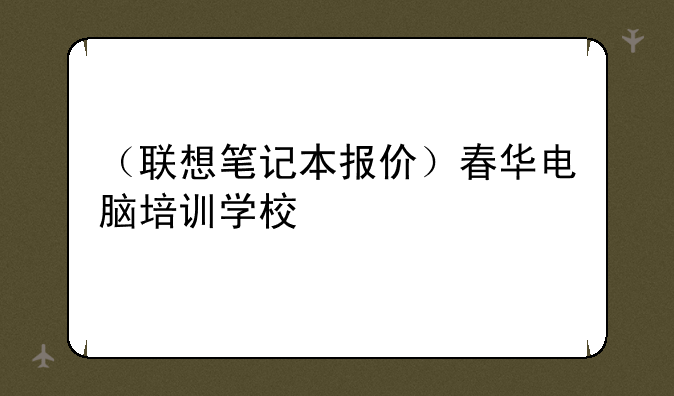 （联想笔记本报价）春华电脑培训学校