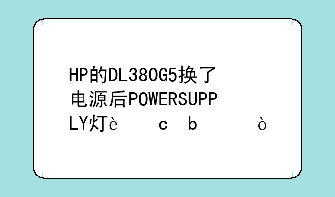 HP的DL380G5换了电源后POWERSUPPLY灯还是亮？