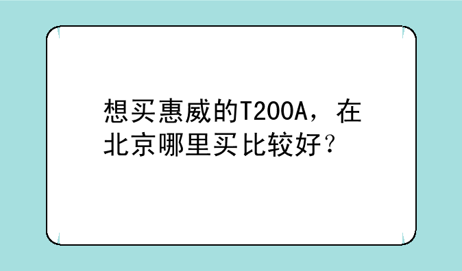 想买惠威的T200A，在北京哪里买比较好？