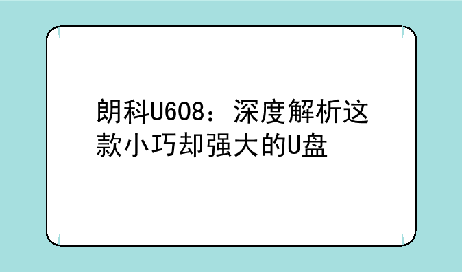 朗科U608：深度解析这款小巧却强大的U盘