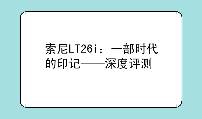 索尼LT26i：一部时代的印记——深度评测