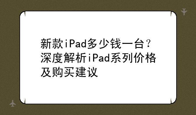 新款iPad多少钱一台？深度解析iPad系列价格及购买建议
